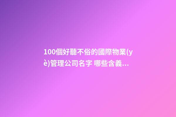 100個好聽不俗的國際物業(yè)管理公司名字 哪些含義適宜